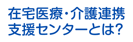 在宅医療・介護連携支援センターとは？